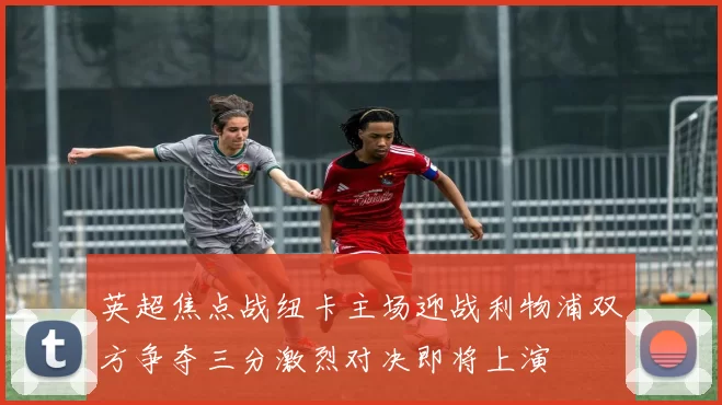 英超焦点战纽卡主场迎战利物浦双方争夺三分激烈对决即将上演