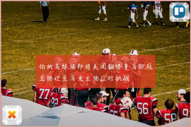 伯纳乌球场即将关闭翻修皇马欧冠主场迁至马竞主场应对挑战