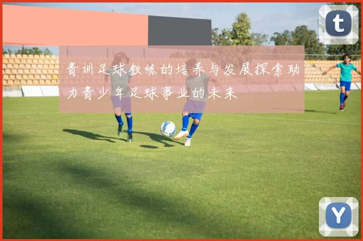 青训足球教练的培养与发展探索助力青少年足球事业的未来