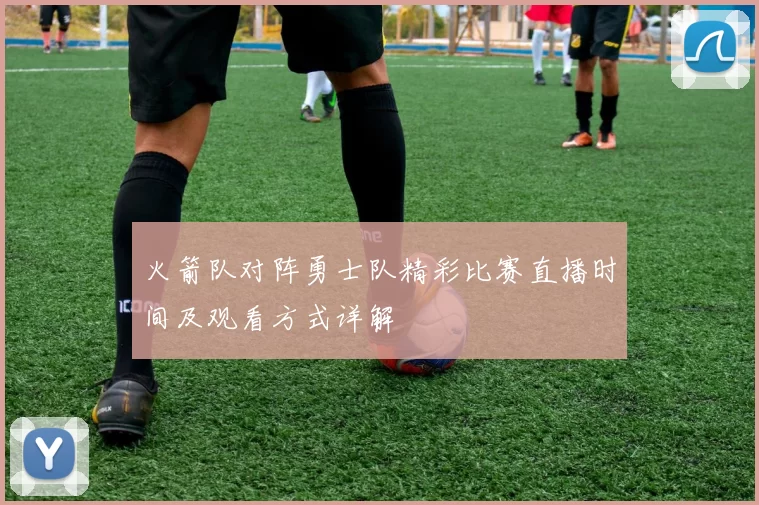 火箭队对阵勇士队精彩比赛直播时间及观看方式详解