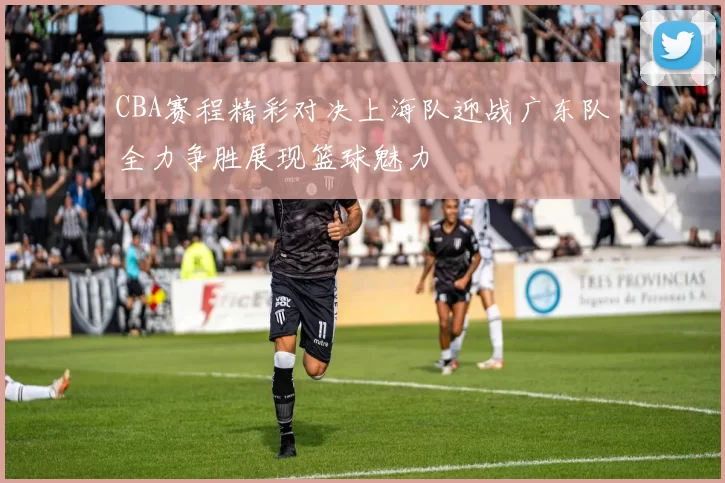 CBA赛程精彩对决上海队迎战广东队全力争胜展现篮球魅力