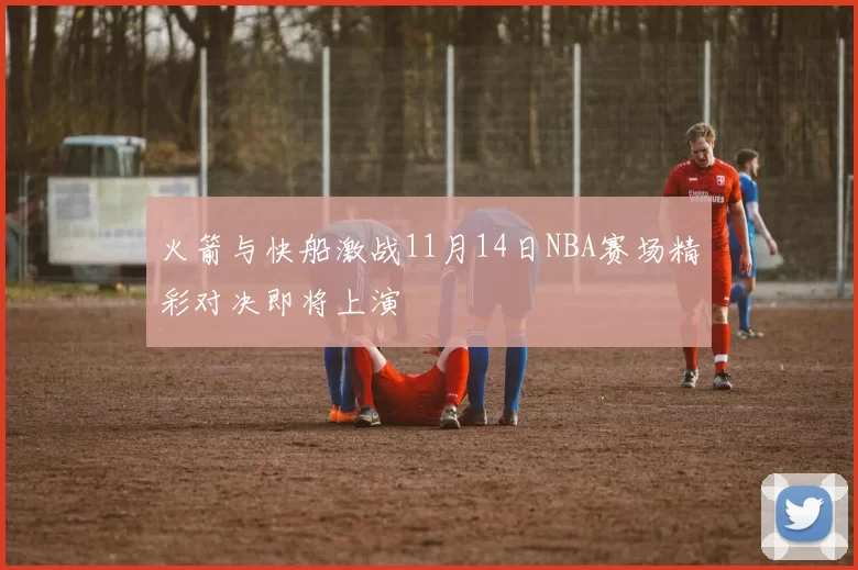 火箭与快船激战11月14日NBA赛场精彩对决即将上演