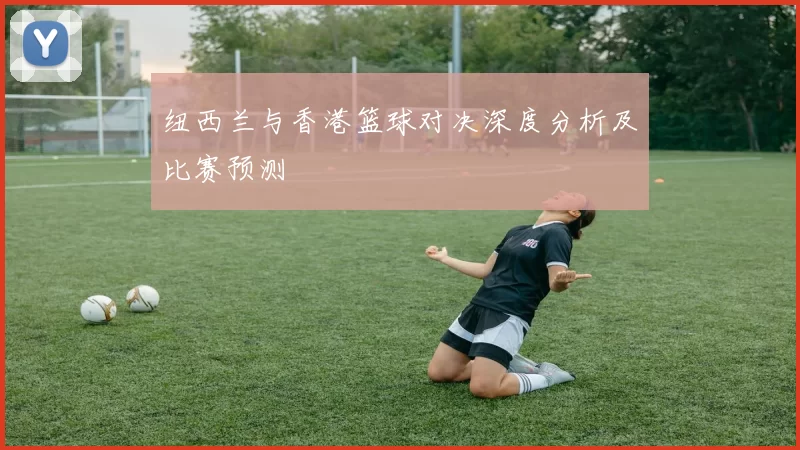 纽西兰与香港篮球对决深度分析及比赛预测