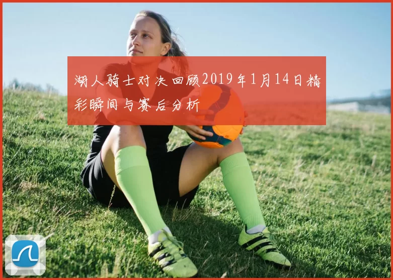 湖人骑士对决回顾2019年1月14日精彩瞬间与赛后分析