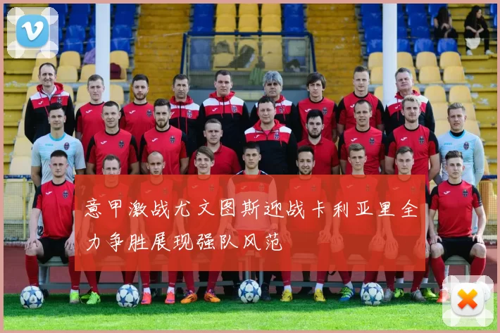 意甲激战尤文图斯迎战卡利亚里全力争胜展现强队风范