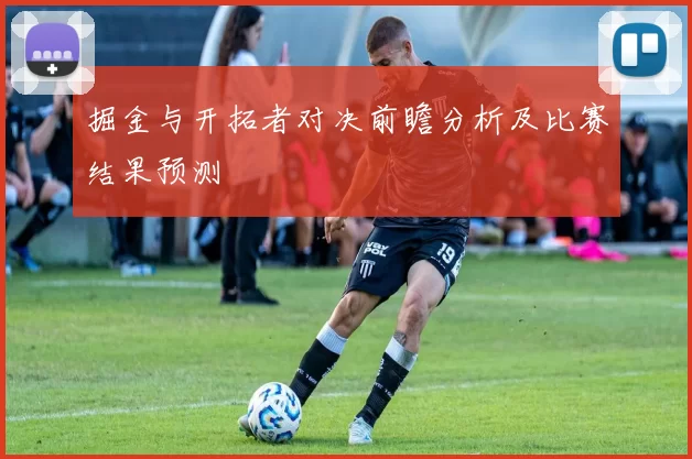 掘金与开拓者对决前瞻分析及比赛结果预测