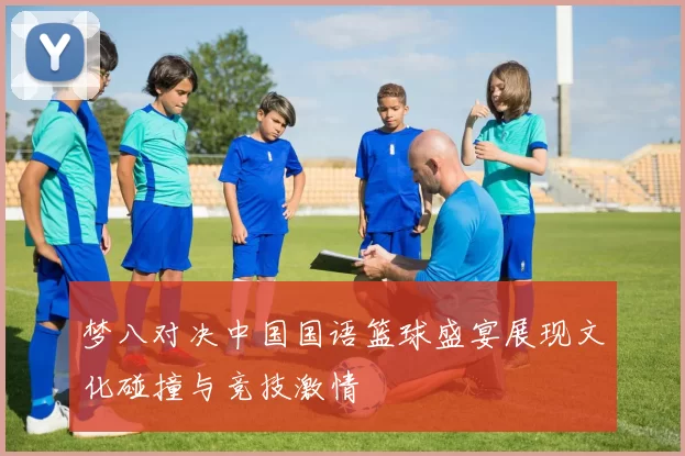 梦八对决中国国语篮球盛宴展现文化碰撞与竞技激情