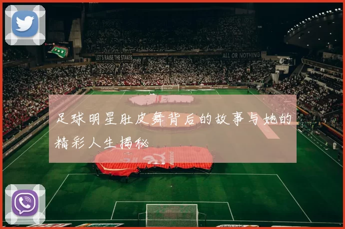 足球明星肚皮舞背后的故事与她的精彩人生揭秘