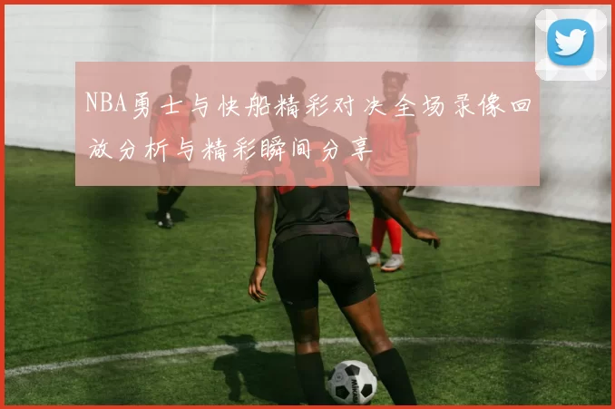 NBA勇士与快船精彩对决全场录像回放分析与精彩瞬间分享