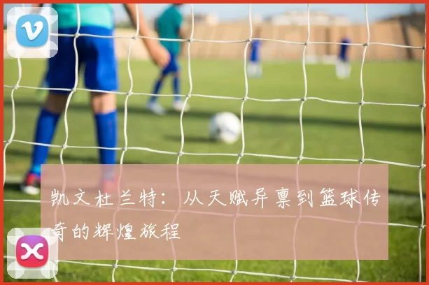 凯文杜兰特：从天赋异禀到篮球传奇的辉煌旅程