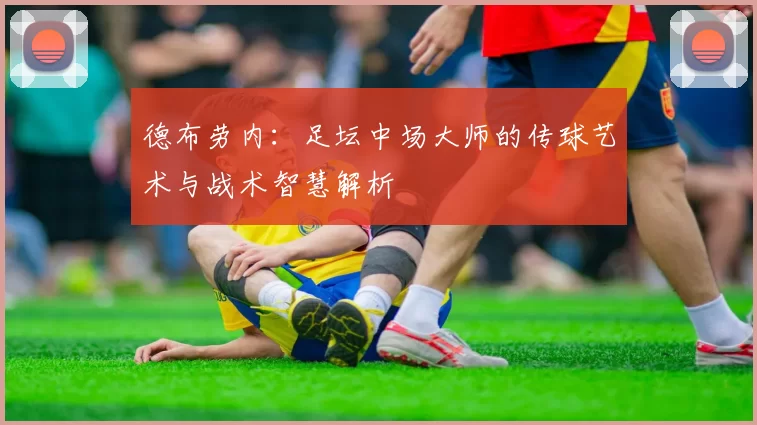德布劳内：足坛中场大师的传球艺术与战术智慧解析