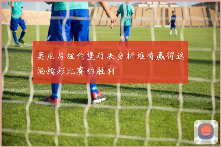 奥厄与纽伦堡对决分析谁将赢得这场精彩比赛的胜利