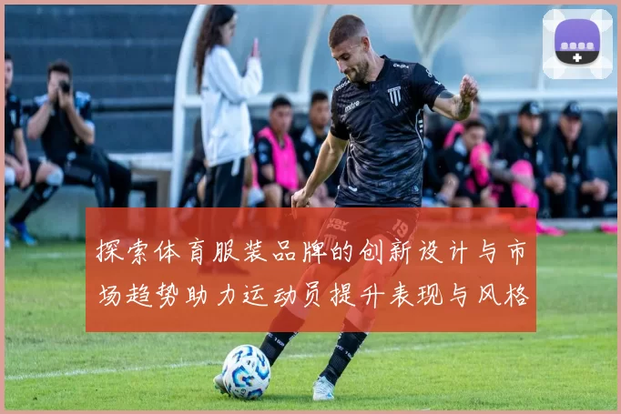 探索体育服装品牌的创新设计与市场趋势助力运动员提升表现与风格