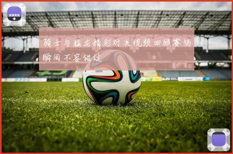 骑士与猛龙精彩对决视频回顾赛场瞬间不容错过