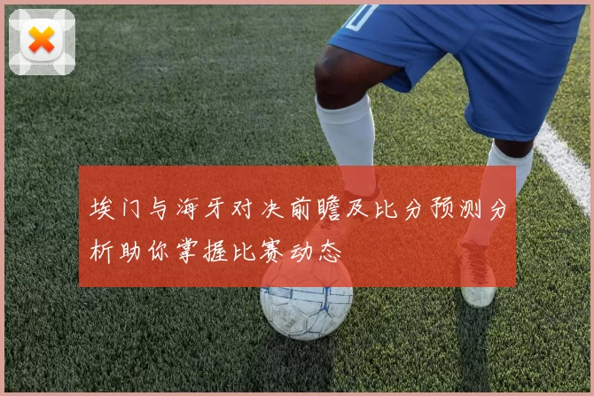 埃门与海牙对决前瞻及比分预测分析助你掌握比赛动态