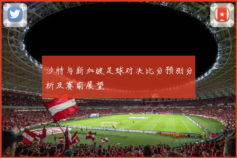 沙特与新加坡足球对决比分预测分析及赛前展望