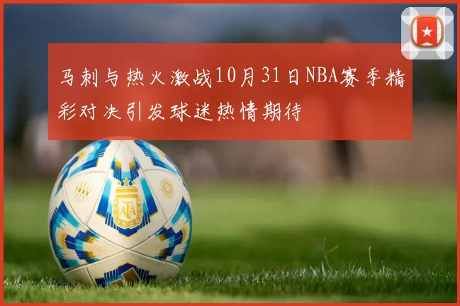 马刺与热火激战10月31日NBA赛季精彩对决引发球迷热情期待