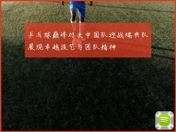 乒乓球巅峰对决中国队迎战瑞典队展现卓越技艺与团队精神