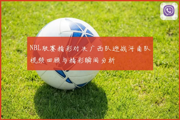 NBL联赛精彩对决广西队迎战河南队视频回顾与精彩瞬间分析